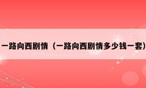 一路向西剧情（一路向西剧情多少钱一套）