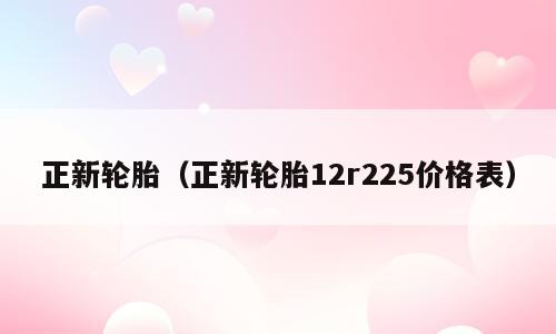 正新轮胎（正新轮胎12r225价格表）