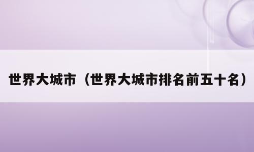 世界大城市（世界大城市排名前五十名）