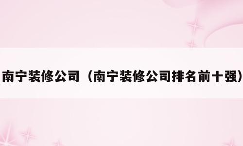南宁装修公司（南宁装修公司排名前十强）