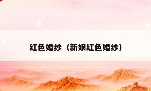 红色婚纱（新娘红色婚纱）