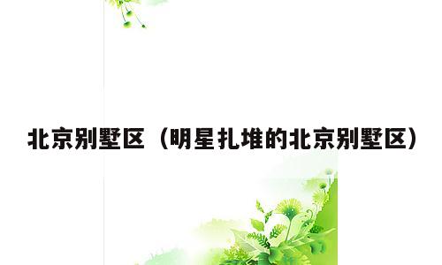 北京别墅区（明星扎堆的北京别墅区）