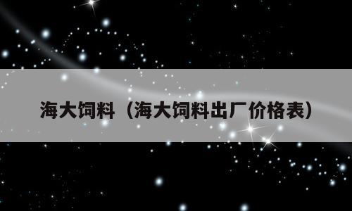 海大饲料（海大饲料出厂价格表）