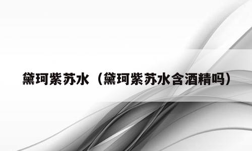 黛珂紫苏水（黛珂紫苏水含酒精吗）
