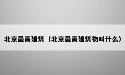 北京最高建筑（北京最高建筑物叫什么）