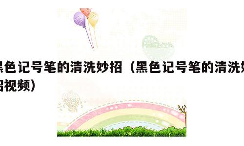 黑色记号笔的清洗妙招（黑色记号笔的清洗妙招视频）