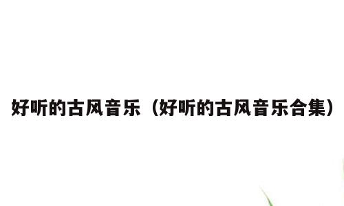好听的古风音乐（好听的古风音乐合集）