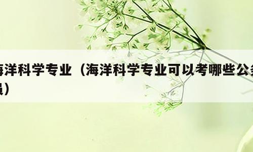 海洋科学专业（海洋科学专业可以考哪些公务员）