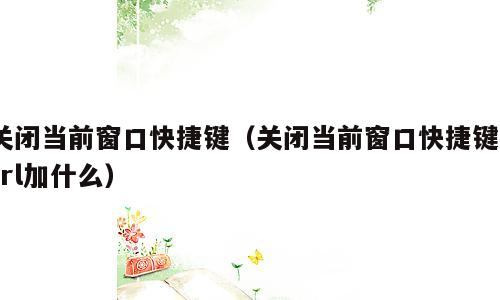 关闭当前窗口快捷键（关闭当前窗口快捷键ctrl加什么）
