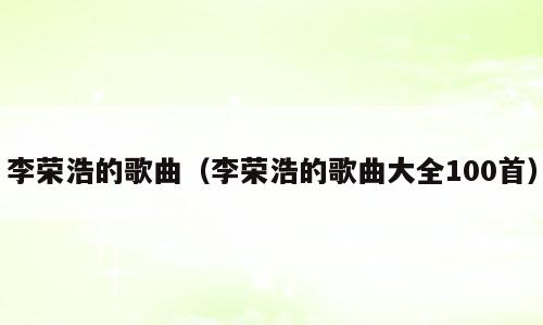 李荣浩的歌曲（李荣浩的歌曲大全100首）