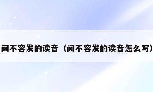 间不容发的读音（间不容发的读音怎么写）