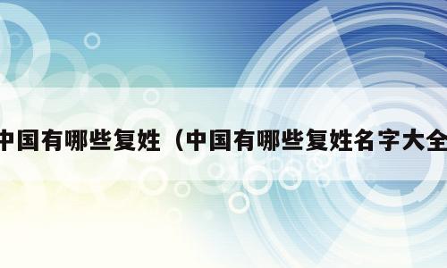 中国有哪些复姓（中国有哪些复姓名字大全）