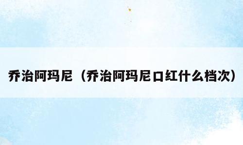 乔治阿玛尼（乔治阿玛尼口红什么档次）