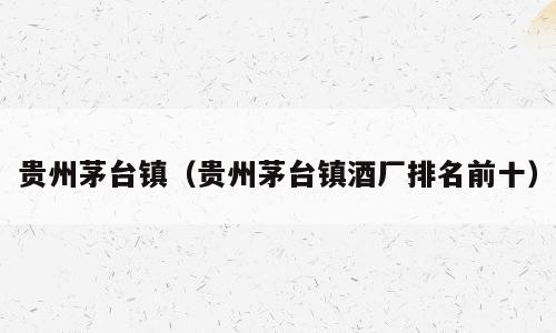 贵州茅台镇（贵州茅台镇酒厂排名前十）
