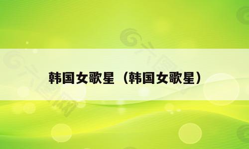 韩国女歌星（韩国女歌星）