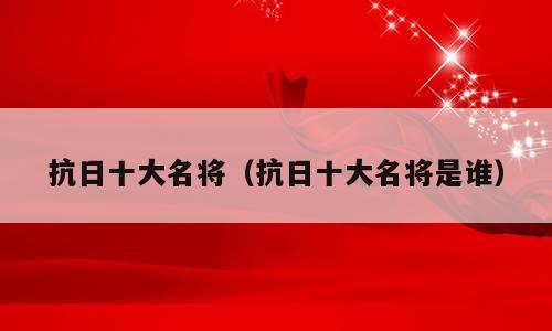 抗日十大名将（抗日十大名将是谁）