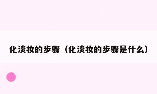 化淡妆的步骤（化淡妆的步骤是什么）