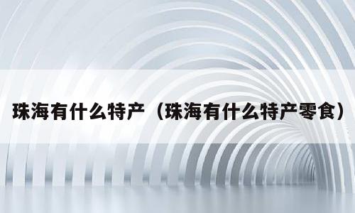 珠海有什么特产（珠海有什么特产零食）