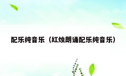 配乐纯音乐（红烛朗诵配乐纯音乐）