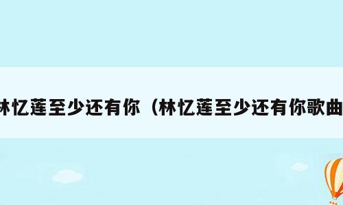 林忆莲至少还有你（林忆莲至少还有你歌曲）
