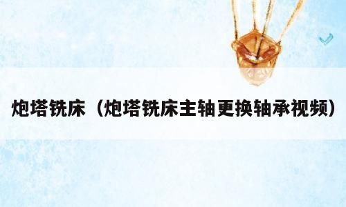 炮塔铣床（炮塔铣床主轴更换轴承视频）