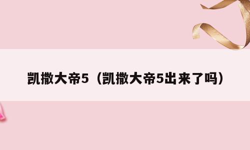 凯撒大帝5（凯撒大帝5出来了吗）