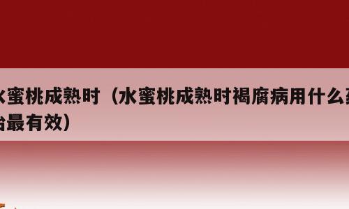 水蜜桃成熟时（水蜜桃成熟时褐腐病用什么药治最有效）
