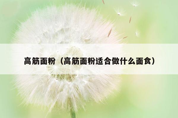 高筋面粉（高筋面粉适合做什么面食）