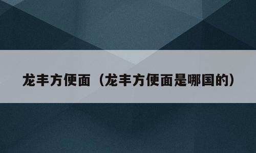 龙丰方便面（龙丰方便面是哪国的）