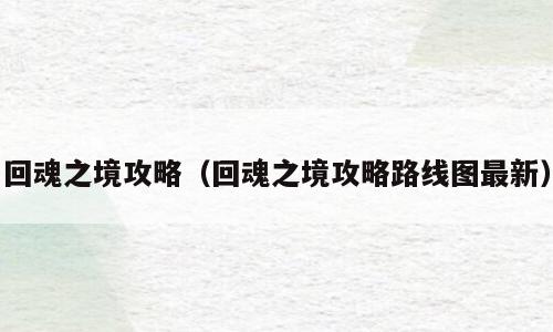 回魂之境攻略（回魂之境攻略路线图最新）
