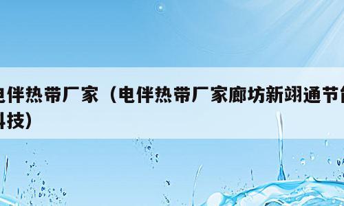 电伴热带厂家（电伴热带厂家廊坊新翊通节能科技）