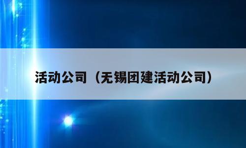 活动公司（无锡团建活动公司）