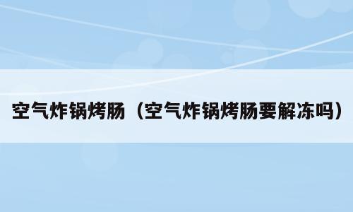 空气炸锅烤肠（空气炸锅烤肠要解冻吗）