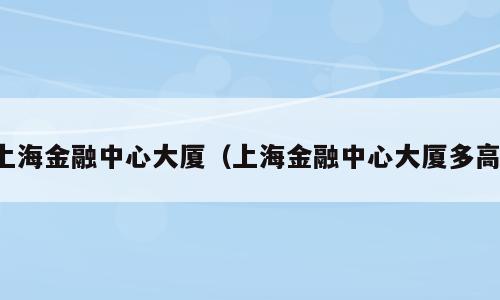 上海金融中心大厦（上海金融中心大厦多高）