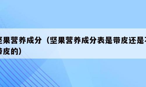 坚果营养成分（坚果营养成分表是带皮还是不带皮的）