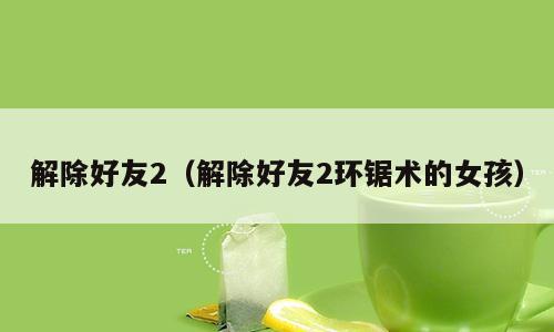 解除好友2（解除好友2环锯术的女孩）