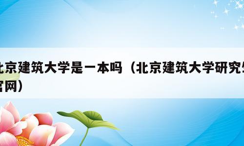 北京建筑大学是一本吗（北京建筑大学研究生官网）