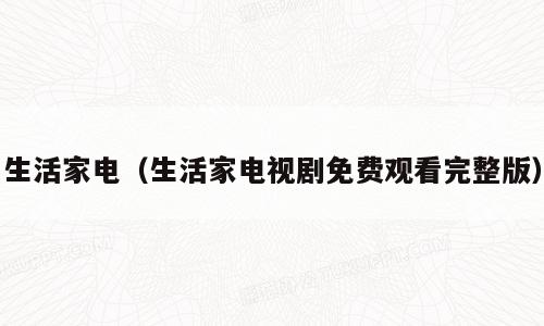 生活家电（生活家电视剧免费观看完整版）