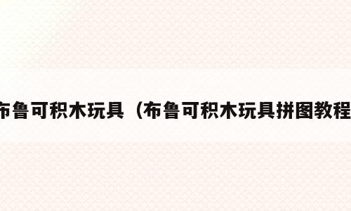 布鲁可积木玩具（布鲁可积木玩具拼图教程）