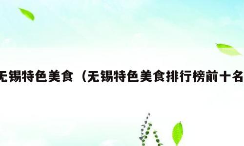 无锡特色美食（无锡特色美食排行榜前十名）