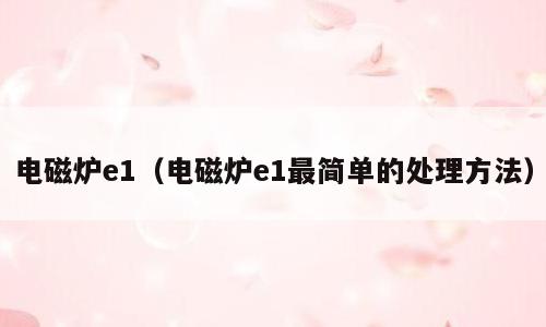 电磁炉e1（电磁炉e1最简单的处理方法）