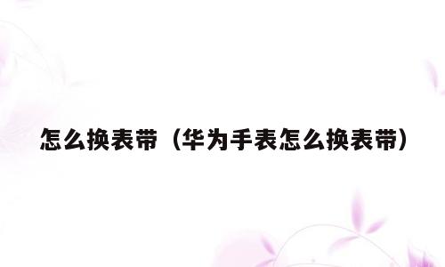 怎么换表带（华为手表怎么换表带）