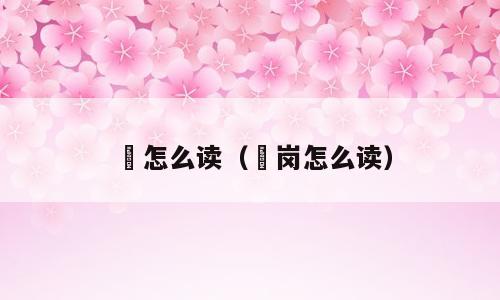 壆怎么读（壆岗怎么读）