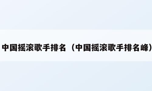 中国摇滚歌手排名（中国摇滚歌手排名峰）