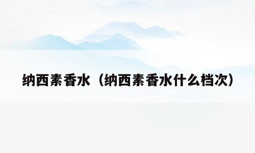 纳西素香水（纳西素香水什么档次）