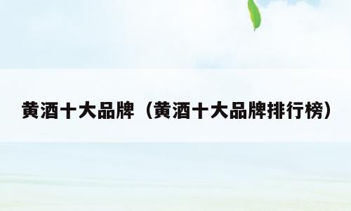 黄酒十大品牌（黄酒十大品牌排行榜）