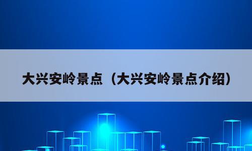 大兴安岭景点（大兴安岭景点介绍）
