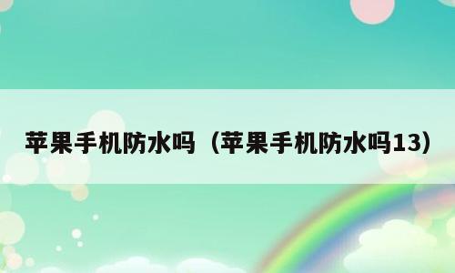 苹果手机防水吗（苹果手机防水吗13）