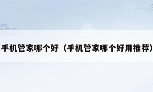手机管家哪个好（手机管家哪个好用推荐）