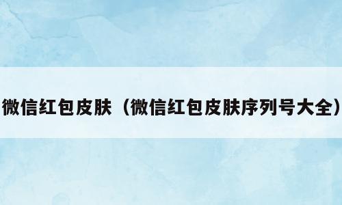 微信红包皮肤（微信红包皮肤序列号大全）